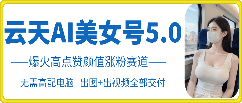 1021云天AI美女5.0玩法（颜值涨粉赛道）⭐云天AI美女号5.0，颜值涨粉赛道