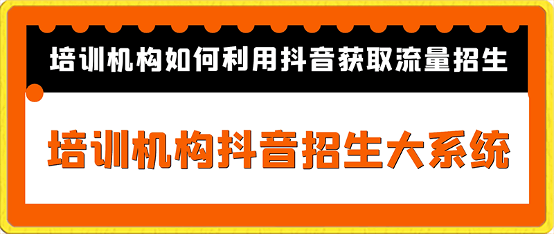 0123-培训机构抖音招生大系统，培训机构如何利用抖音获取流量招生