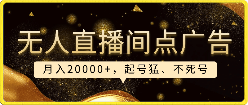 0224-冷门赛道，无人直播间点广告，月入20000+，起号猛、不死号，独家最新防封技术，长久可做（教程+素材）⭐冷门赛道，无人直播间点广告，月入20000 ，起号猛、不死号