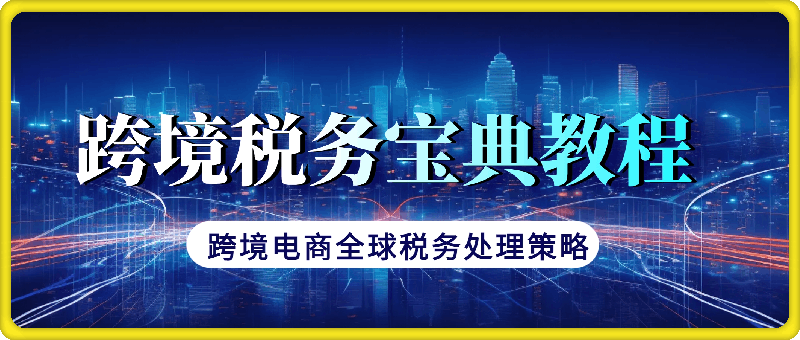 1124跨境税务宝典教程：跨境电商全球税务处理策略