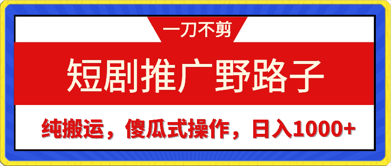 0325短剧推广野路子，一刀不剪纯搬运，傻瓜式操作，日入1000+