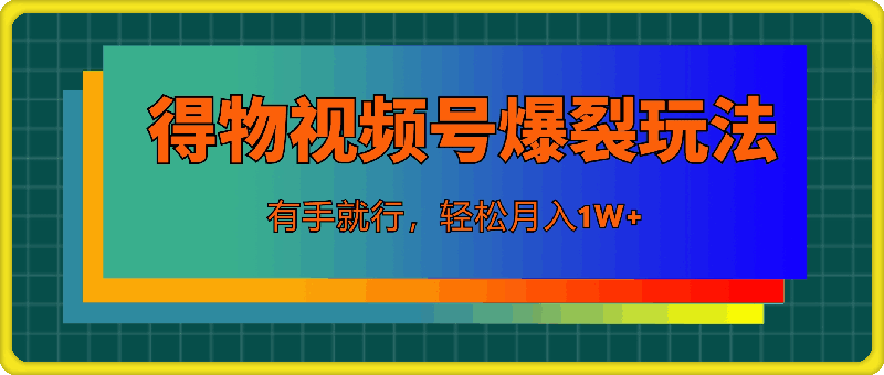 0725-7月得物视频号最新爆裂玩法有手就行，轻松月入1W+