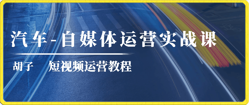 0325胡子汽车自媒体运营实操课汽车新媒体二手车短视频汽车短视频运营教程⭐胡子汽车-自媒体运营实战课：短视频运营教程