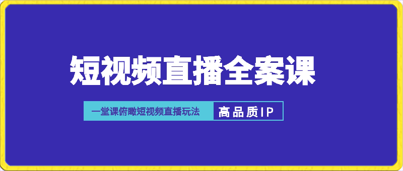 0325-高品质IP短视频直播全案课程，一堂课俯瞰短视频直播玩法