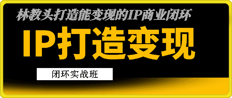 0726林教头-IP打造变现闭环实战班⭐林教头- IP打造变现闭环实战班