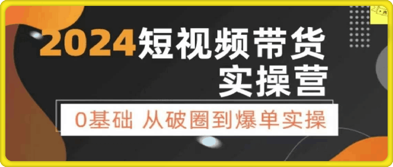 0726-2024零基础短视频带货实操营【鑫哥199】⭐鑫哥·2024零基础短视频图文带货实操课