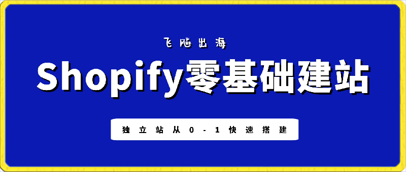 0327飞飚出海·Shopify零基础建站，独立站从0-1快速搭建