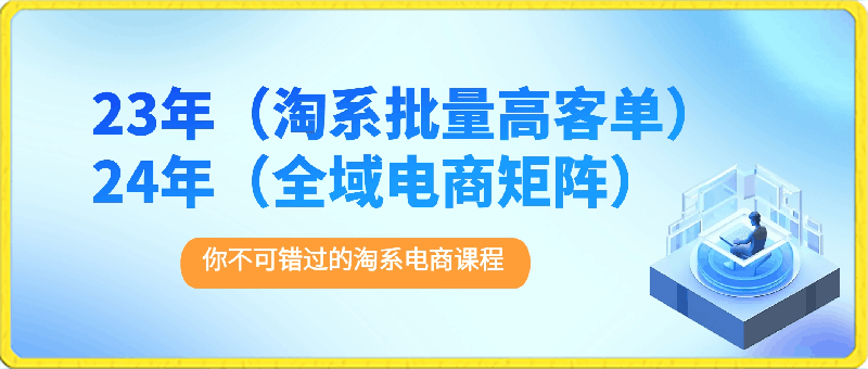 0328-23年（淘系批量高客单）+24年（全域电商矩阵）⭐23年淘系批量高客单 24年全域电商矩阵，批量高客单线上课