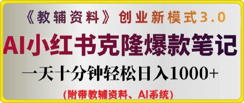 0827-教辅资料项目创业新模式3.0.AI小红书克隆爆款笔记一天十分钟轻松日入1k+【揭秘】⭐教辅资料项目创业新模式3.0.AI小红书克隆爆款笔记一天十分钟轻松日入1k 【揭秘】