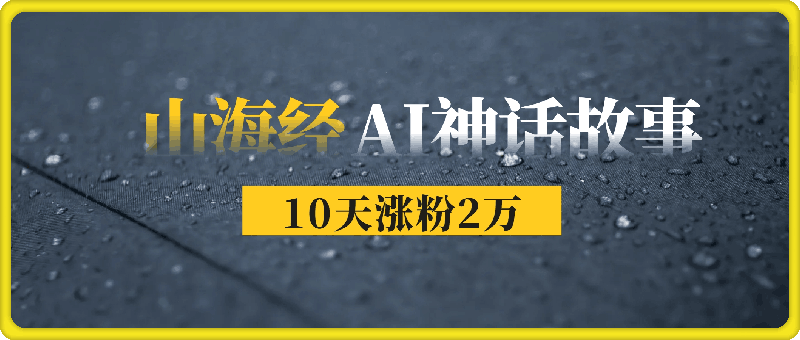 0928-《山海经》AI神话故事，10天涨粉2万，单日变现1000+