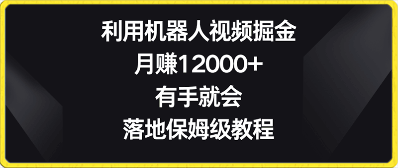 0128利用机器人视频掘金，月赚12000+，有手就会，落地保姆级教程⭐利用机器人视频掘金，月赚12000 ，有手就会，落地保姆级教程