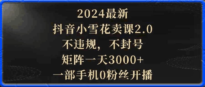 0328抖音硬核小雪花卖课，单号一天300+，矩阵一天3000+，一部手机0粉丝开播⭐2024最新抖音小雪花卖课2.0，不违规，不封号，矩阵一天3000 ，一部手机0粉丝开播