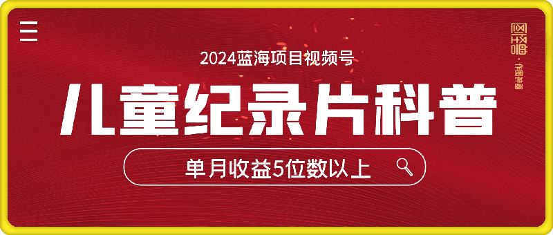 0729-2024蓝海项目视频号儿童纪录片科普，单月收益5位数以上，新手小白可操作【揭秘】