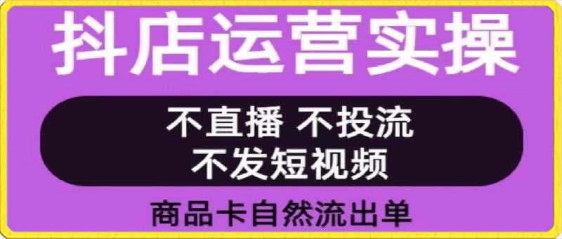 0329抖店运营实操课（从0-1起店视频实操）⭐抖店运营实操课：全案运营实操视频 小白也能轻松上手