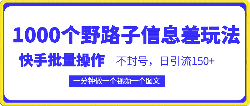 0301快手批量操作《1000个野路子信息差玩法》的项目，一分钟做一个视频一个图文，不封号，日引流150+【揭秘】⭐快手批量操作《1000个野路子信息差玩法》的项目，一分钟做一个视频一个图文，不封号，日引流150 【揭秘】