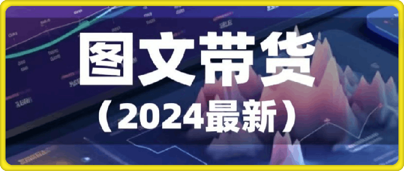 0731图文带货（2024最新）⭐2024年最新图文带货