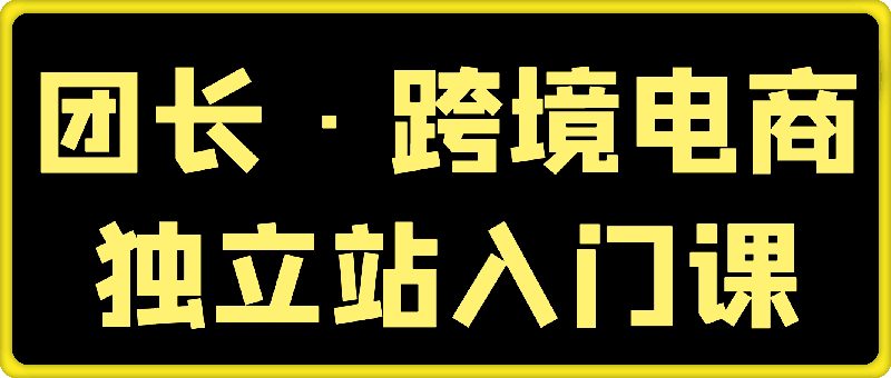 0731团长·跨境电商独立站入门课（2小时精华）