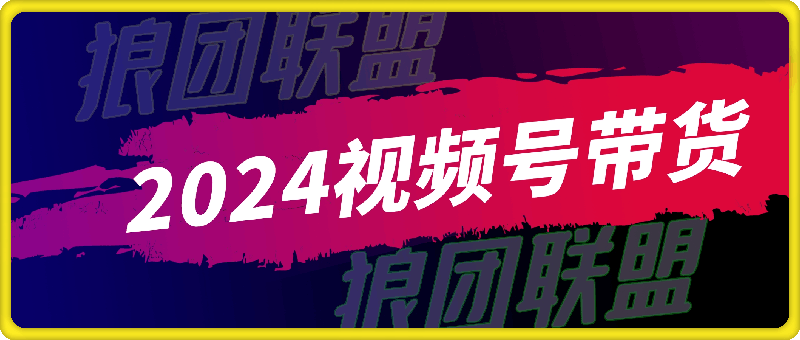 0731狼团联盟·2024视频号带货