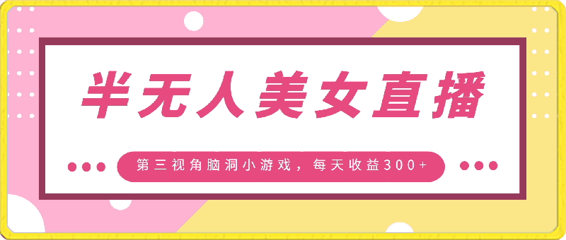 0331-半无人美女直播，第三视角脑洞小游戏，每天收益300+【揭秘】⭐半无人美女直播，第三视角脑洞小游戏，每天收益300 【揭秘】