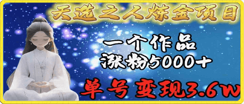 0331天选之人炼金项目，一个作品涨粉5000+，单号变现3.6w⭐天选之人炼金项目，一个作品涨粉5000 ，单号变现3.6w