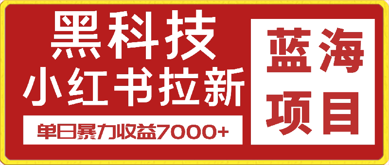 0331-蓝海项目!黑科技引爆全网流量小红书拉新，单日暴力收益7000+，小白也能轻松上手【揭秘】⭐黑科技引爆全网流量小红书拉新，单日暴力收益7000 ，小白也能轻松上手