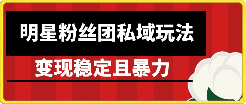 0331-明星粉丝团私域玩法3.0变现稳定且暴力，全程干货，轻松上手【揭秘】