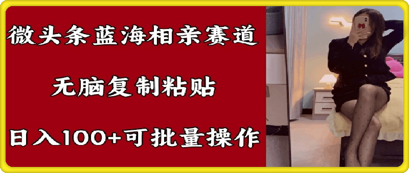 0831微头条蓝海相亲赛道，无脑复制粘贴，日入100+，可批量操作⭐微头条蓝海相亲赛道，无脑复制粘贴，日入100 ，可批量操作