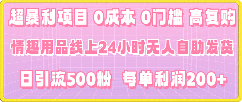 0131超暴利项目，情趣用品线上24小时-无人自助发货，0成本，0门槛，高复购，有手就能做，日引500粉，每单利润200+