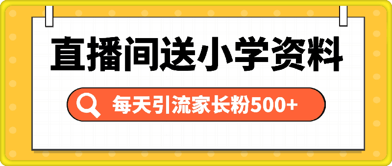 1127-直播间送小学资料，每天引流家长粉500+，变现闭环模式【揭秘】⭐直播间送小学资料，每天引流家长粉500 ，变现闭环模式【揭秘】