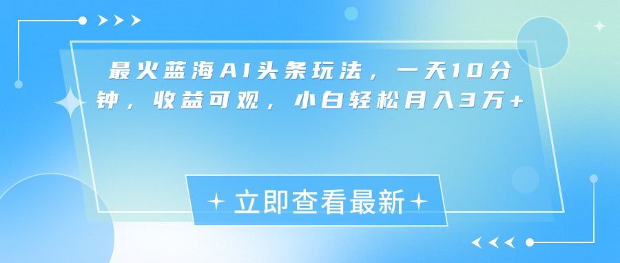 最火蓝海AI头条玩法，一天10分钟，收益可观，小白轻松月入3万+⭐最新蓝海AI头条玩法，一天10分钟，收益可观