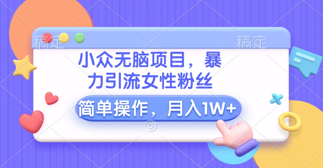 小众无脑项目，暴力引流女性粉丝，简单操作，月入10000+元⭐小众无脑项目，yin.流女性粉丝，简单操作