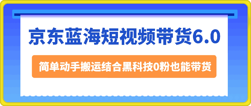 1203-最新京东蓝海短视频带货6.0.不需要花里胡哨的剪辑只需要简单动手搬运结合黑科技0粉也能带货【揭秘】⭐京东蓝海短视频带货6.0，简单动手搬运结合黑科技0粉也能带货【揭秘】