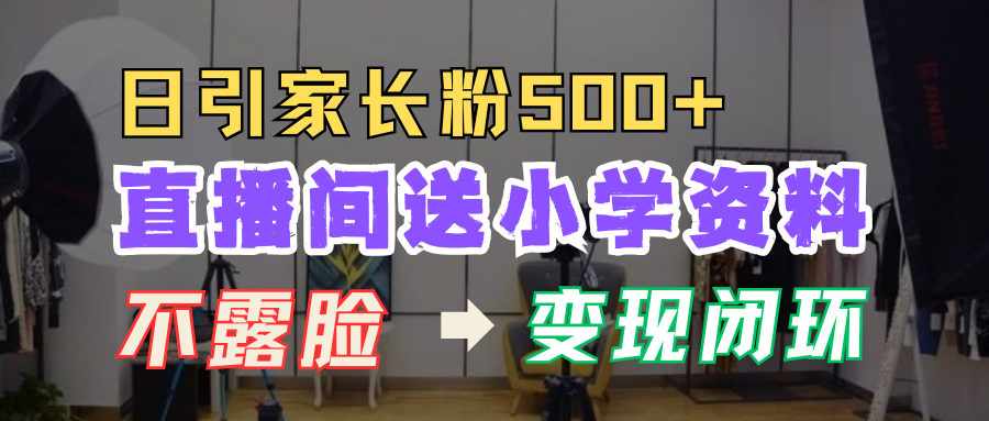 直播间送小学资料，每天引流家长粉500+，变现闭环模式⭐直播间送小学资料，每天吸引家长粉500 ，变现闭环模式！