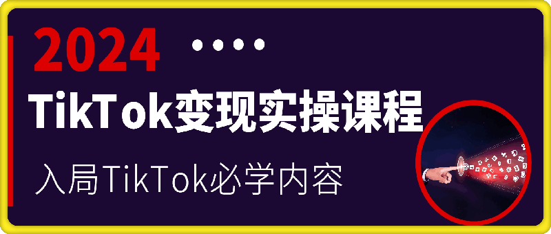 1206-2024TikTok变现实操课程，入局TikTok必学内容⭐纵横跨境·2024TikTok变现实操课程