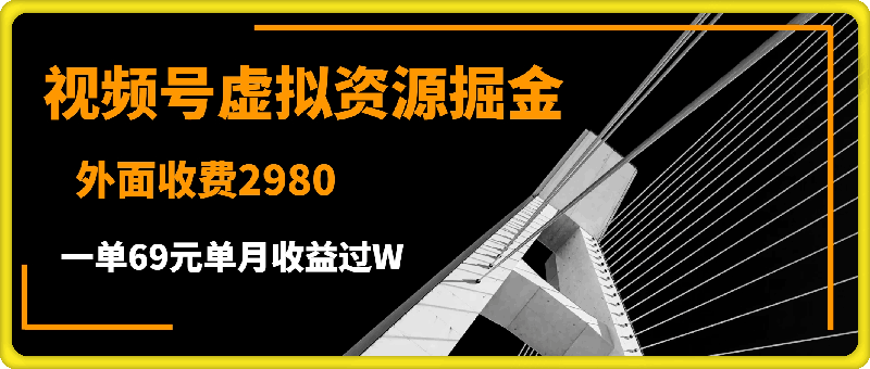 1207外面收费2980的项目，视频号虚拟资源掘金，一单69元单月收益过W【揭秘】