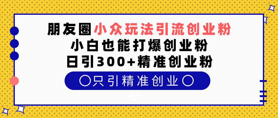 朋友圈小众玩法引流创业粉，小白也能打爆创业粉，日引300+精准创业粉⭐朋友圈小众玩法yin.流创业粉