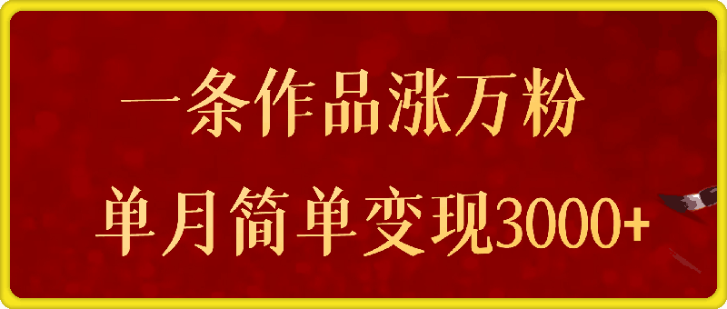 1219一条作品涨万粉，轻松上手，单月简单变现3000+