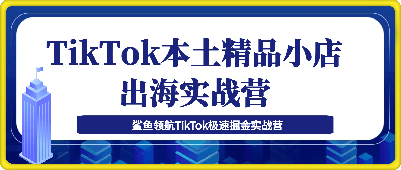 1219-TikTok本土精品小店出海实战营，从入门到高阶，不止0-1⭐鲨鱼出海·TikTok本土精品小店出海实战营