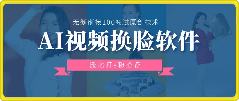 1220AI视频换脸软件，无缝衔接100%过原创技术，搬运打s粉必备