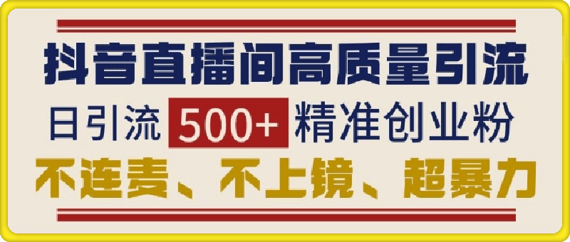 1221-抖音直播间引流创业粉，无需连麦、不用上镜、超暴力，日引流500+高质量精准创业粉