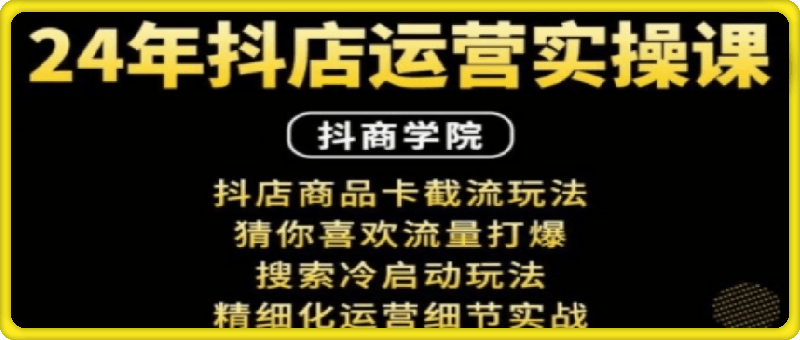 1223-抖音小店运营实操课：抖店商品卡截流玩法，猜你喜欢流量打爆，搜索冷启动玩法，精细化运营细节实战