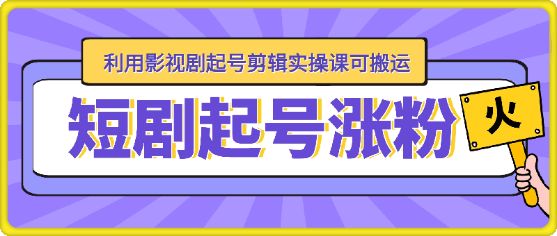 1224-短剧起号涨粉，利用影视剧起号剪辑实操课可搬运