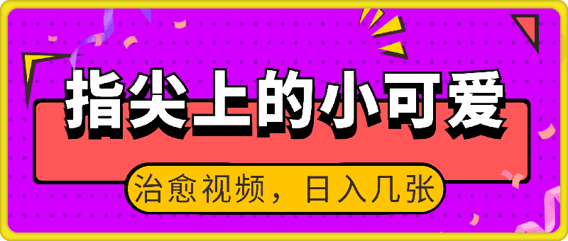 1224-最新蓝海赛道，指尖上的小可爱，几分钟一条治愈系视频，日入几张，矩阵操作收益翻倍