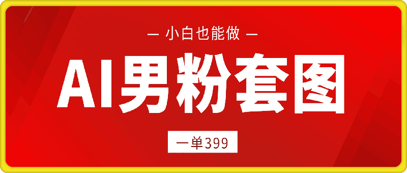 1226-ai男粉套图，一单399，小白也能做⭐AI男粉套图，一单399，小白也能做