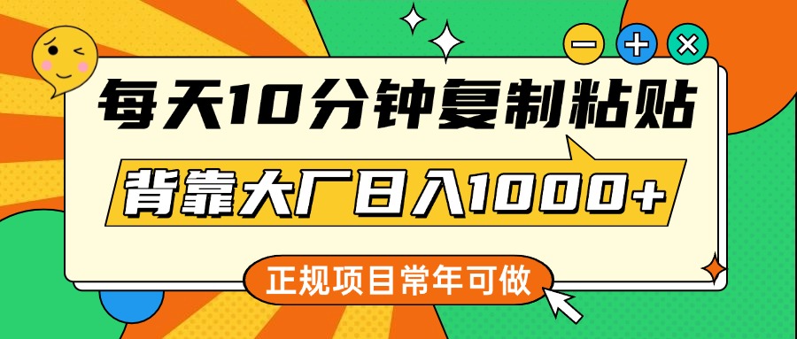 10-每天10分钟，复制粘贴，背靠大厂日入1000+，正规项目，常年可做⭐每天10分钟，复制粘贴，背靠大厂一天1000 ，正规项目，常年可做