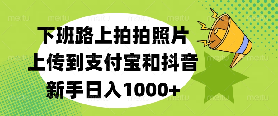 下班路上拍拍照片，上传到支付宝和抖音，新手日入1000+⭐下班路上拍拍照片，新手一天1000