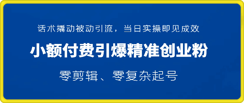 0106-小额付费引爆 300 + 精准创业粉，零剪辑、零复杂起号，话术撬动被动引流，当日实操即见成效