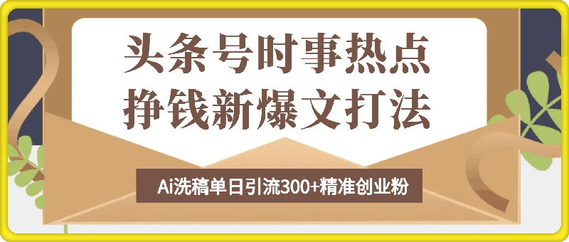 0108头条号时事热点+挣钱新爆文打法，Ai洗稿单日引流300+精准创业粉