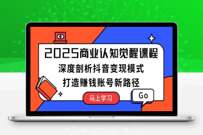 0652-2025-01-09-2025商业变现⭐2025商业认知觉醒课程：深度剖析抖音变现模式，打造赚钱账号新路径