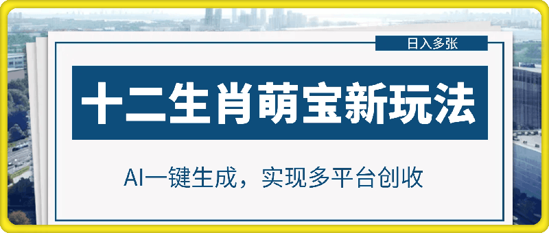 0110-十二生肖萌宝新玩法，AI一键生成，实现多平台创收，日入多张